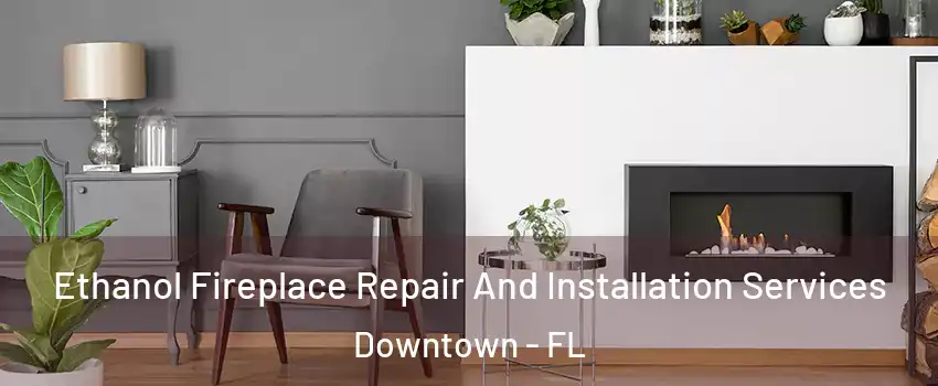 Ethanol Fireplace Repair And Installation Services Downtown - FL