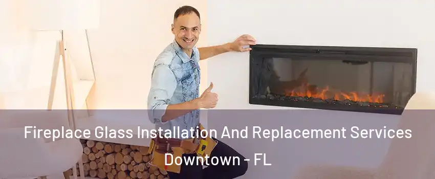 Fireplace Glass Installation And Replacement Services Downtown - FL