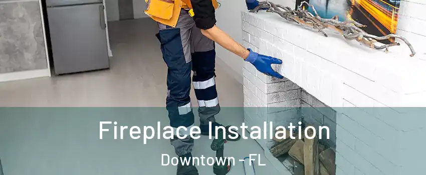 Fireplace Installation Downtown - FL