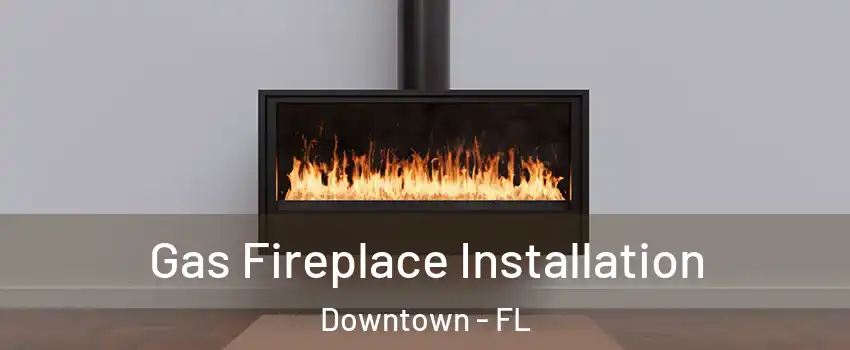 Gas Fireplace Installation Downtown - FL