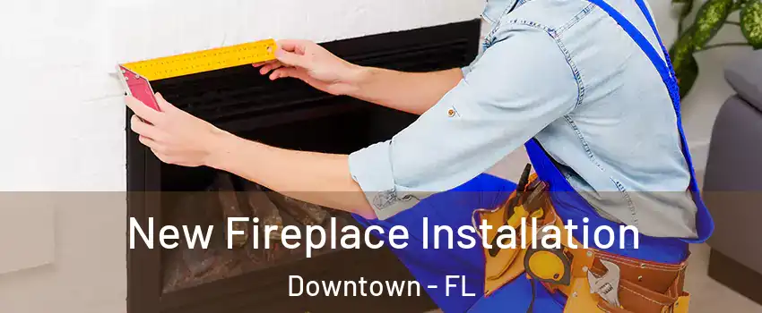 New Fireplace Installation Downtown - FL