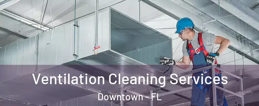 Ventilation Cleaning Services Downtown - FL