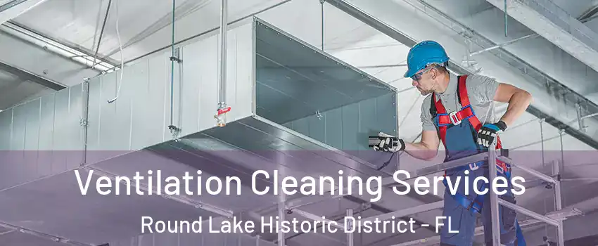 Ventilation Cleaning Services Round Lake Historic District - FL