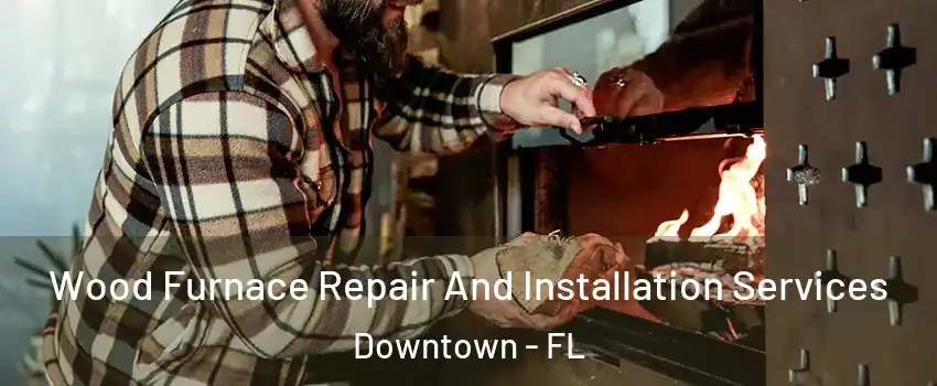 Wood Furnace Repair And Installation Services Downtown - FL